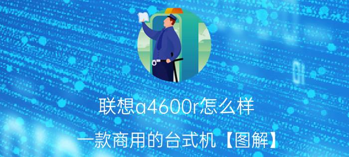 联想a4600r怎么样 一款商用的台式机【图解】